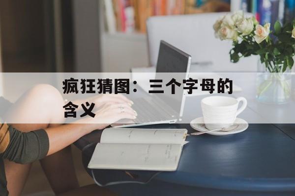 疯狂猜图：三个字母的含义