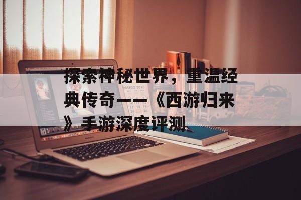 探索神秘世界，重温经典传奇——《西游归来》手游深度评测