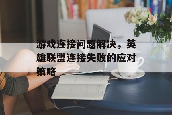 游戏连接问题解决，英雄联盟连接失败的应对策略