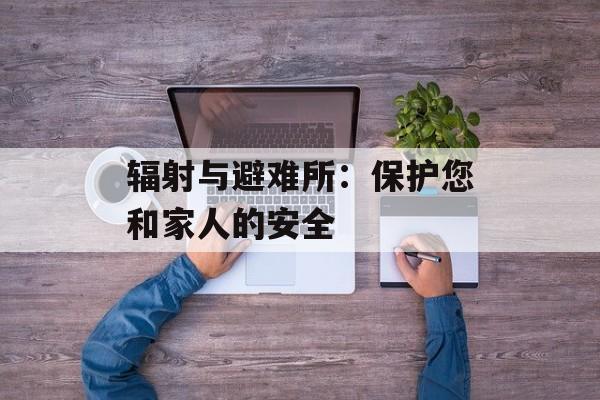 辐射与避难所：保护您和家人的安全