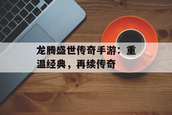 龙腾盛世传奇手游：重温经典，再续传奇