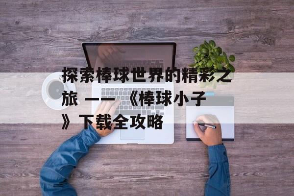 探索棒球世界的精彩之旅 —— 《棒球小子》下载全攻略
