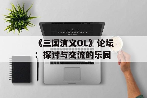 《三国演义OL》论坛：探讨与交流的乐园