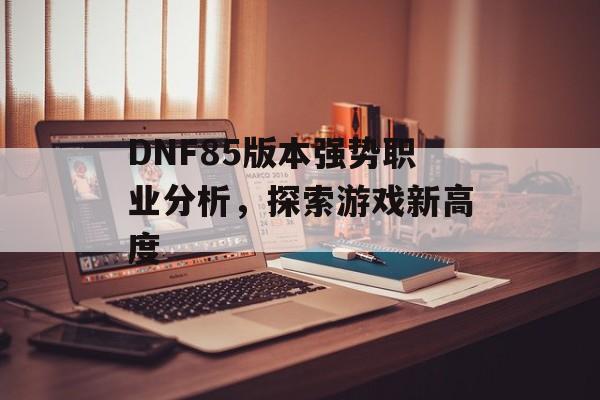 DNF85版本强势职业分析，探索游戏新高度