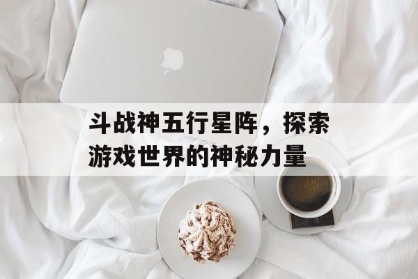 斗战神五行星阵，探索游戏世界的神秘力量