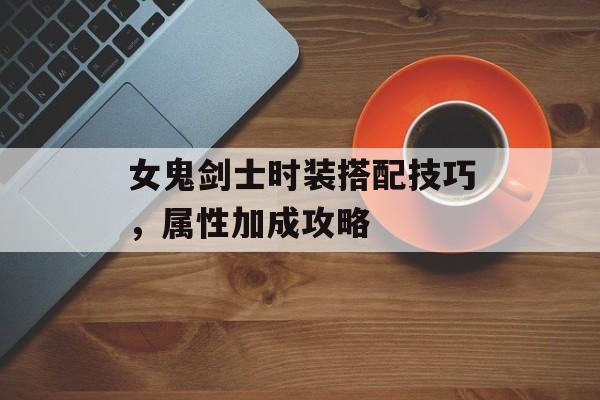女鬼剑士时装搭配技巧，属性加成攻略