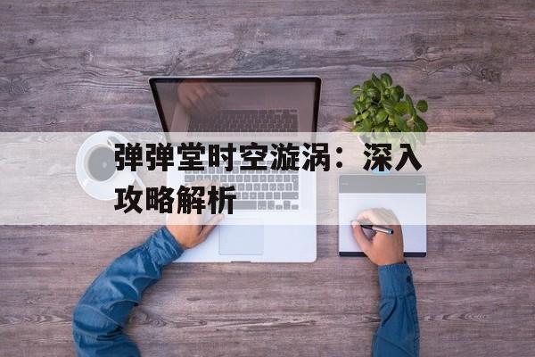 弹弹堂时空漩涡：深入攻略解析
