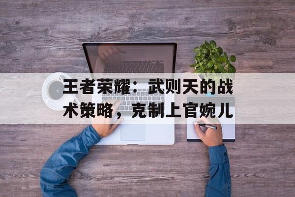 王者荣耀：武则天的战术策略，克制上官婉儿