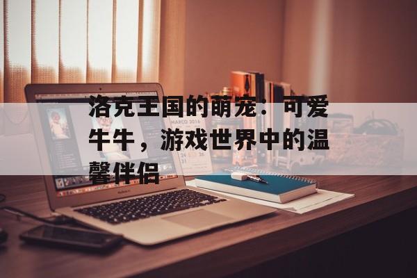 洛克王国的萌宠：可爱牛牛，游戏世界中的温馨伴侣