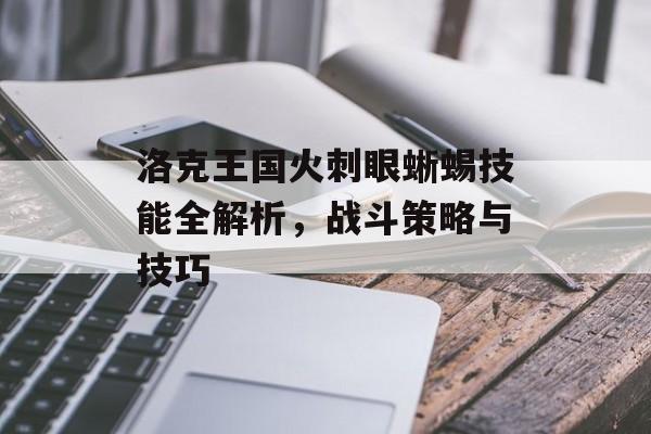 洛克王国火刺眼蜥蜴技能全解析，战斗策略与技巧