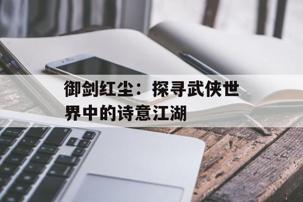 御剑红尘：探寻武侠世界中的诗意江湖