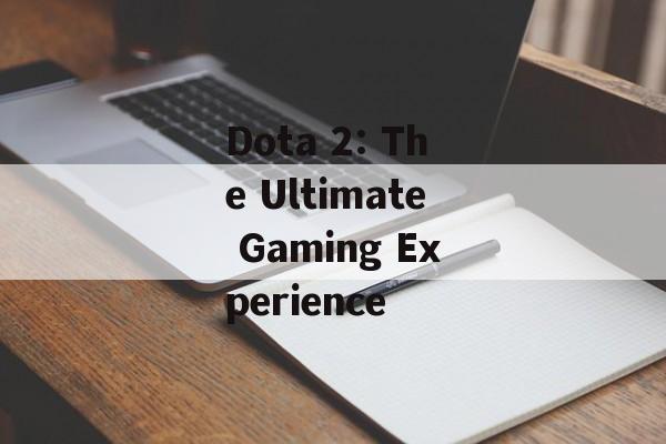 Dota 2: The Ultimate Gaming Experience