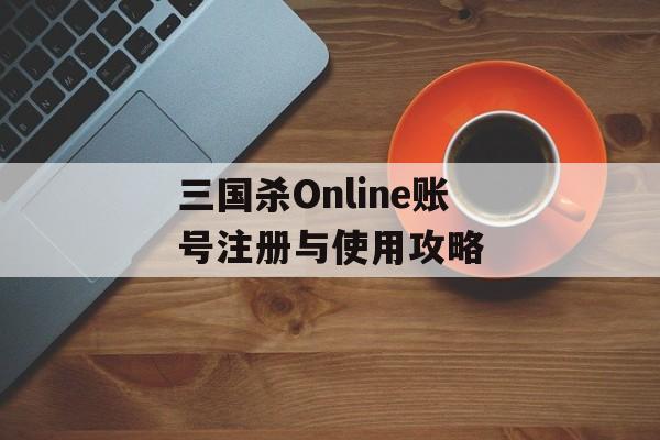 三国杀Online账号注册与使用攻略