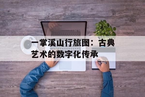 一掌溪山行旅图：古典艺术的数字化传承