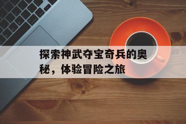 探索神武夺宝奇兵的奥秘，体验冒险之旅