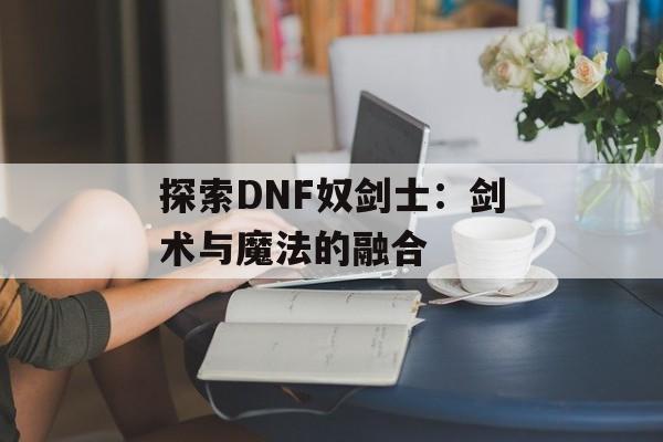 探索DNF奴剑士：剑术与魔法的融合