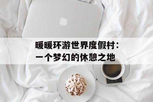 暖暖环游世界度假村：一个梦幻的休憩之地