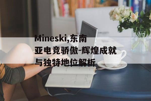 Mineski,东南亚电竞骄傲-辉煌成就与独特地位解析