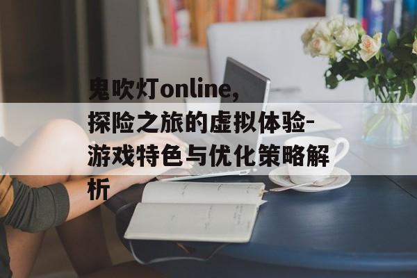 鬼吹灯online,探险之旅的虚拟体验-游戏特色与优化策略解析