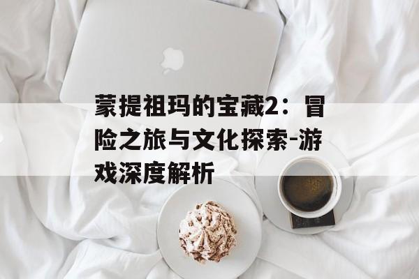 蒙提祖玛的宝藏2：冒险之旅与文化探索-游戏深度解析