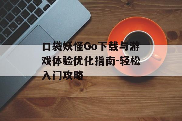 口袋妖怪Go下载与游戏体验优化指南-轻松入门攻略