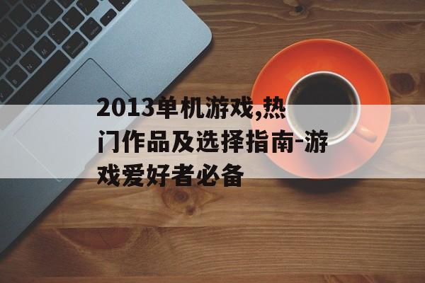 2013单机游戏,热门作品及选择指南-游戏爱好者必备