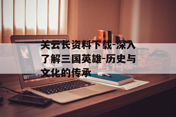 关云长资料下载-深入了解三国英雄-历史与文化的传承