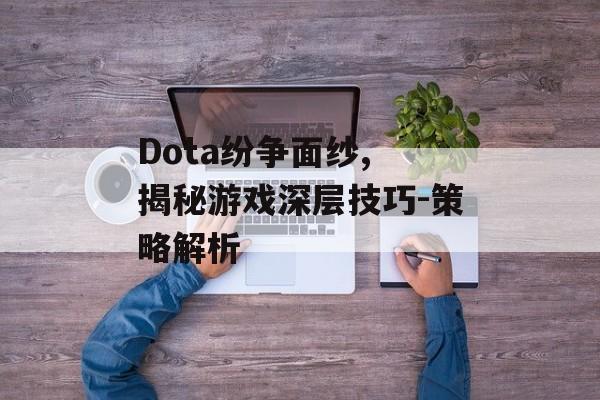 Dota纷争面纱, 揭秘游戏深层技巧-策略解析