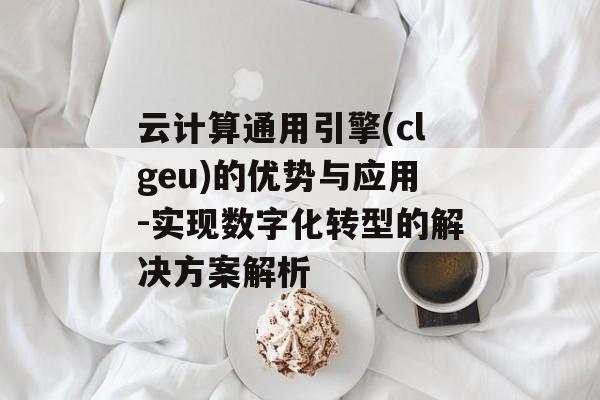 云计算通用引擎(clgeu)的优势与应用-实现数字化转型的解决方案解析