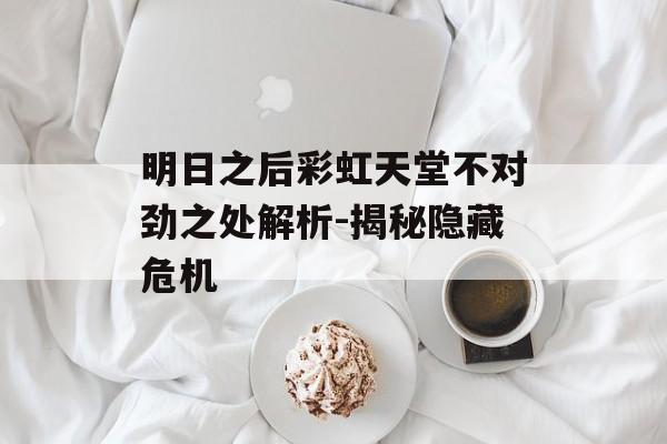 明日之后彩虹天堂不对劲之处解析-揭秘隐藏危机