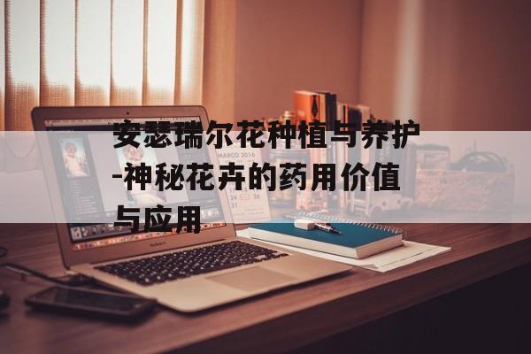 安瑟瑞尔花种植与养护-神秘花卉的药用价值与应用