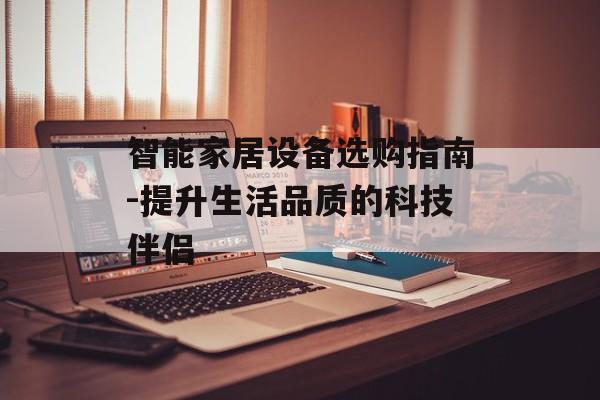 智能家居设备选购指南-提升生活品质的科技伴侣
