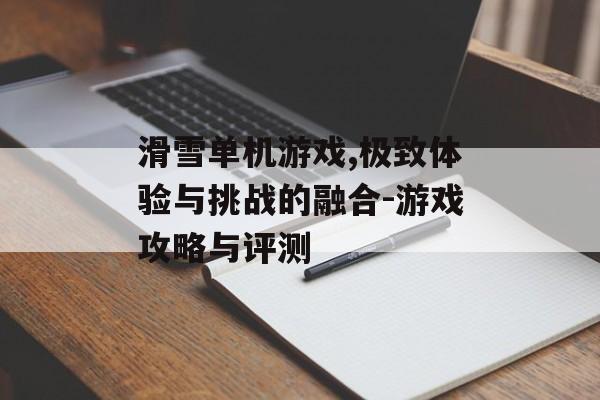 滑雪单机游戏,极致体验与挑战的融合-游戏攻略与评测