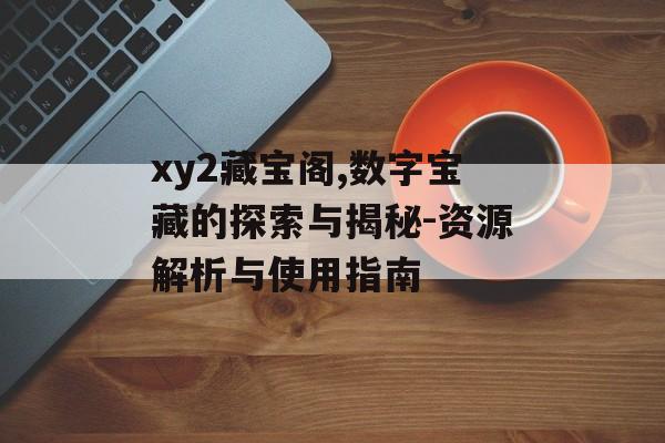 xy2藏宝阁,数字宝藏的探索与揭秘-资源解析与使用指南