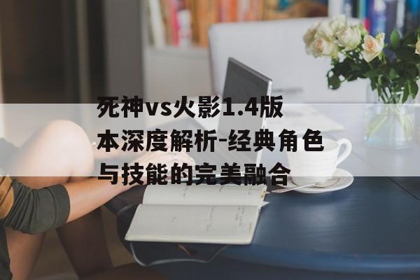 死神vs火影1.4版本深度解析-经典角色与技能的完美融合