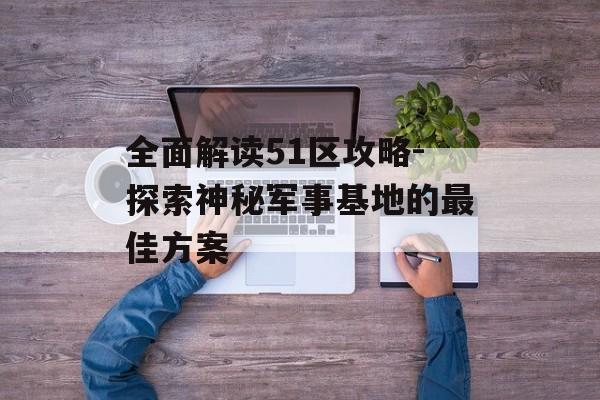 全面解读51区攻略-探索神秘军事基地的最佳方案