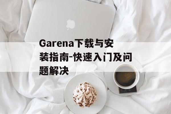 Garena下载与安装指南-快速入门及问题解决