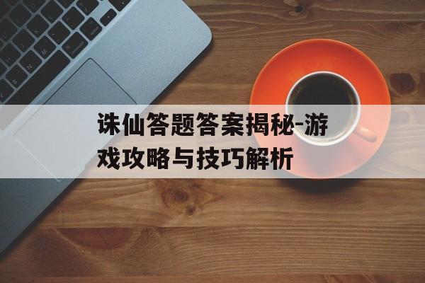 诛仙答题答案揭秘-游戏攻略与技巧解析