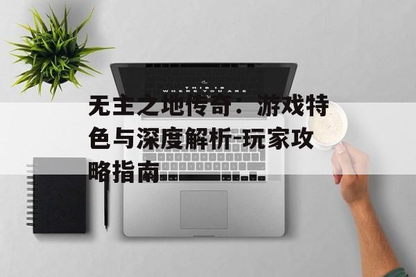 无主之地传奇：游戏特色与深度解析-玩家攻略指南