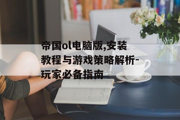 帝国ol电脑版,安装教程与游戏策略解析-玩家必备指南