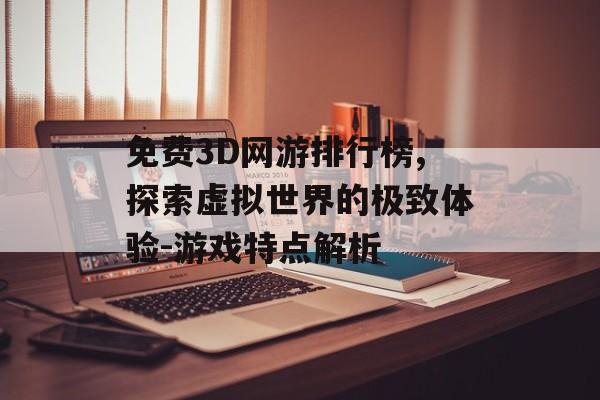免费3D网游排行榜,探索虚拟世界的极致体验-游戏特点解析