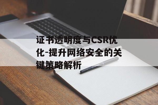 证书透明度与CSR优化-提升网络安全的关键策略解析