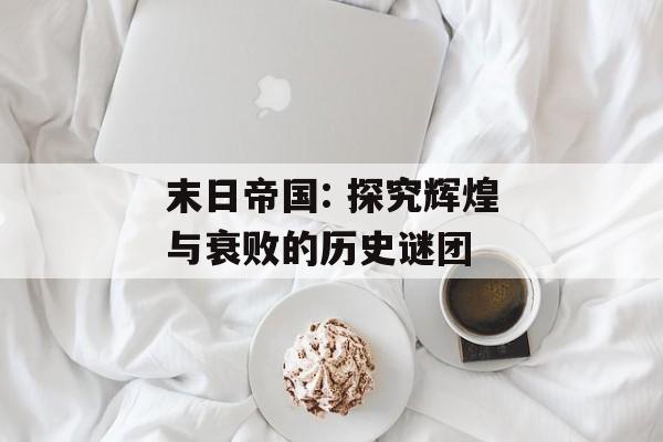末日帝国: 探究辉煌与衰败的历史谜团