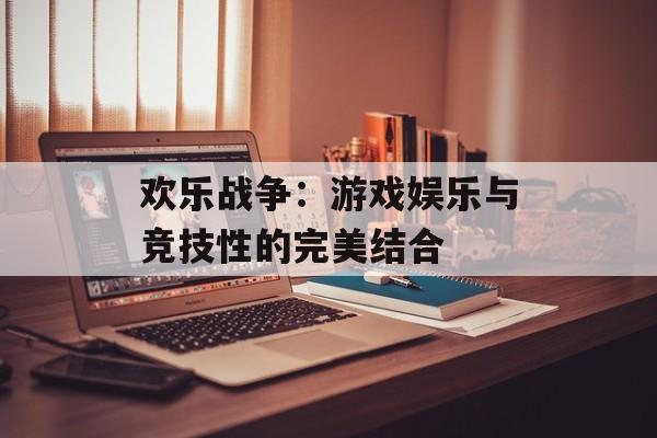 欢乐战争：游戏娱乐与竞技性的完美结合