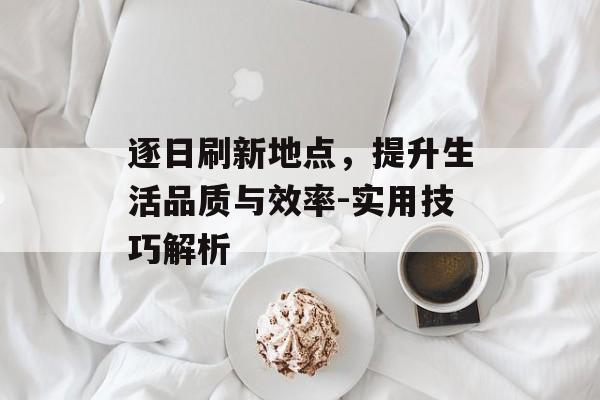 逐日刷新地点，提升生活品质与效率-实用技巧解析