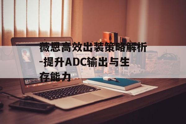 薇恩高效出装策略解析-提升ADC输出与生存能力