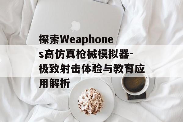 探索Weaphones高仿真枪械模拟器-极致射击体验与教育应用解析