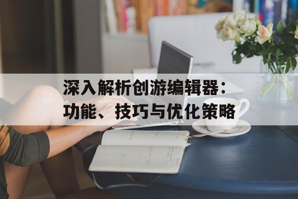深入解析创游编辑器：功能、技巧与优化策略