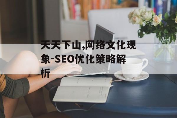 天天下山,网络文化现象-SEO优化策略解析
