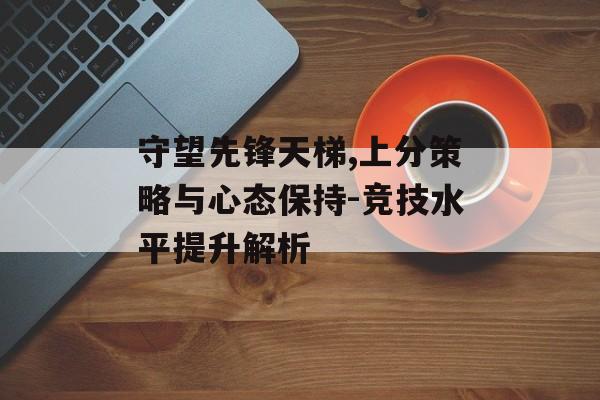 守望先锋天梯,上分策略与心态保持-竞技水平提升解析
